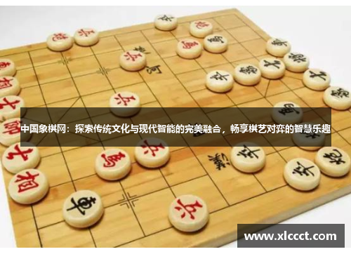 中国象棋网：探索传统文化与现代智能的完美融合，畅享棋艺对弈的智慧乐趣