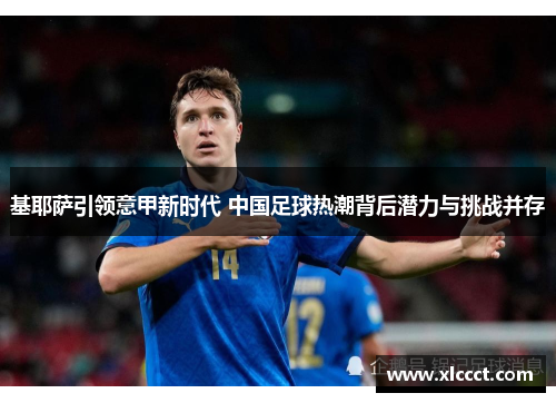 基耶萨引领意甲新时代 中国足球热潮背后潜力与挑战并存