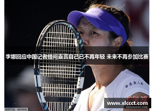 李娜回应中国记者提问直言自己已不再年轻 未来不再参加比赛