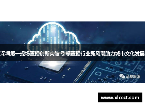 深圳第一现场直播创新突破 引领直播行业新风潮助力城市文化发展