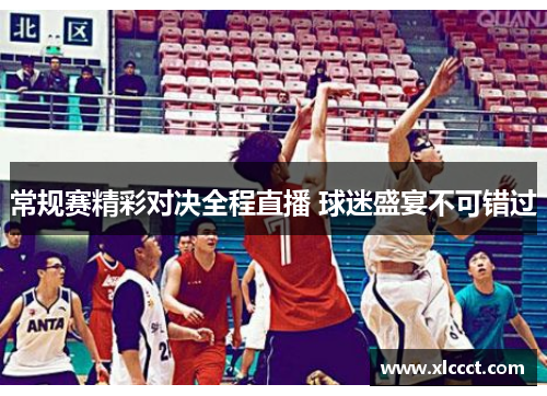 常规赛精彩对决全程直播 球迷盛宴不可错过