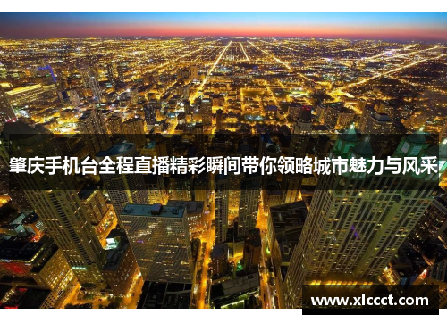 肇庆手机台全程直播精彩瞬间带你领略城市魅力与风采