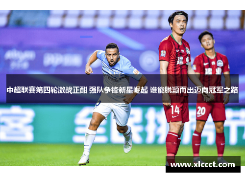 中超联赛第四轮激战正酣 强队争锋新星崛起 谁能脱颖而出迈向冠军之路